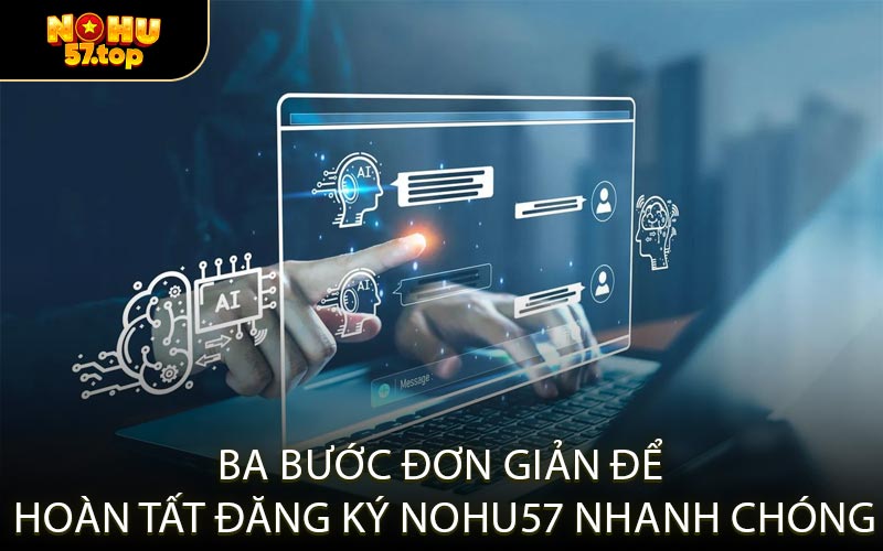 Ba Bước Đơn Giản Để Hoàn Tất Đăng Ký NOHU57 Nhanh Chóng