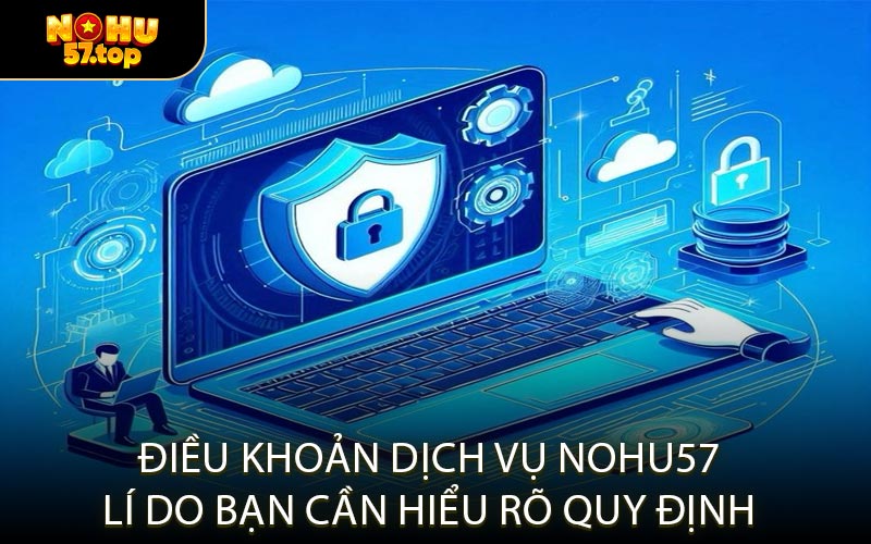 Điều Khoản Dịch Vụ NOHU57 Lí Do Bạn Cần Hiểu Rõ Quy Định